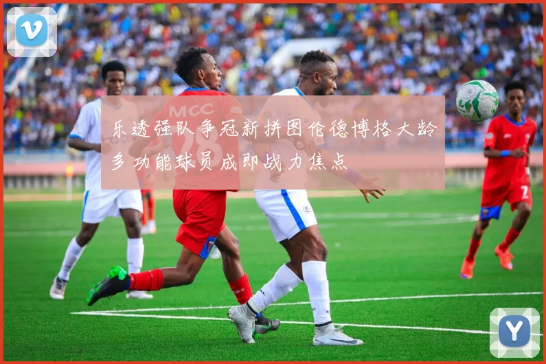 乐透强队争冠新拼图伦德博格大龄多功能球员成即战力焦点