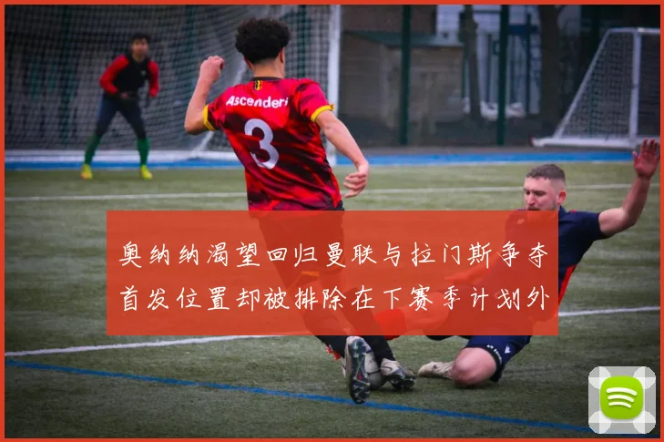 奥纳纳渴望回归曼联与拉门斯争夺首发位置却被排除在下赛季计划外