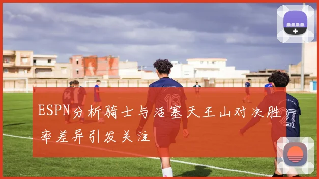ESPN分析骑士与活塞天王山对决胜率差异引发关注