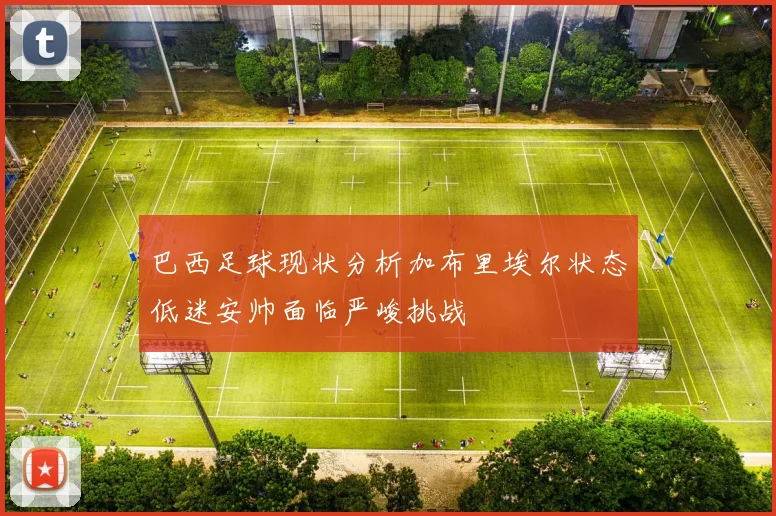 巴西足球现状分析加布里埃尔状态低迷安帅面临严峻挑战