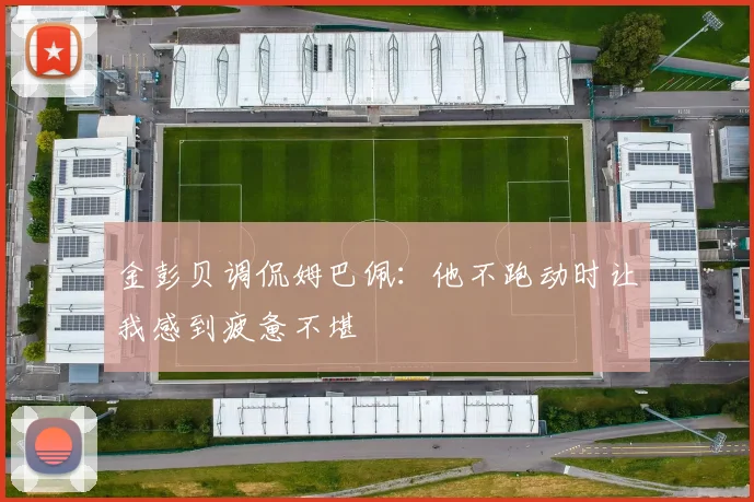 金彭贝调侃姆巴佩：他不跑动时让我感到疲惫不堪
