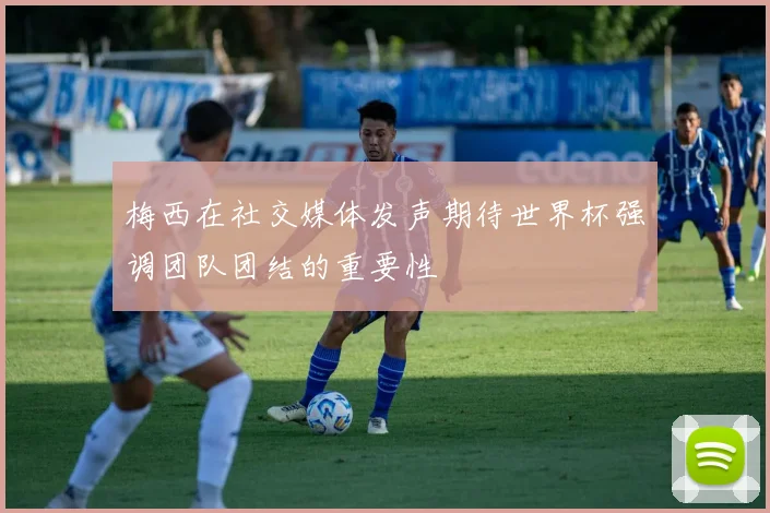 梅西在社交媒体发声期待世界杯强调团队团结的重要性