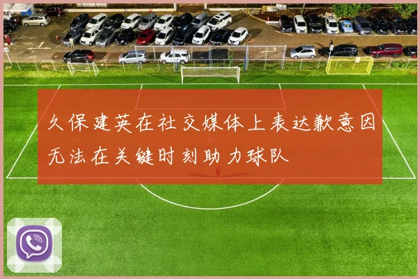 久保建英在社交媒体上表达歉意因无法在关键时刻助力球队