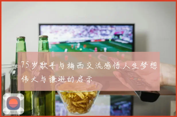 75岁歌手与梅西交流感悟人生梦想伟大与谦逊的启示