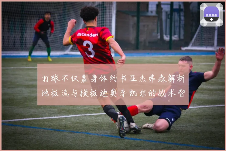 打球不仅靠身体约书亚杰弗森解析地板流与模板迪奥李凯尔的战术智慧