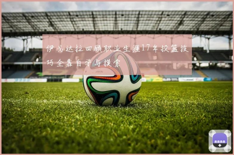 伊戈达拉回顾职业生涯17年投篮技巧全靠自学与摸索