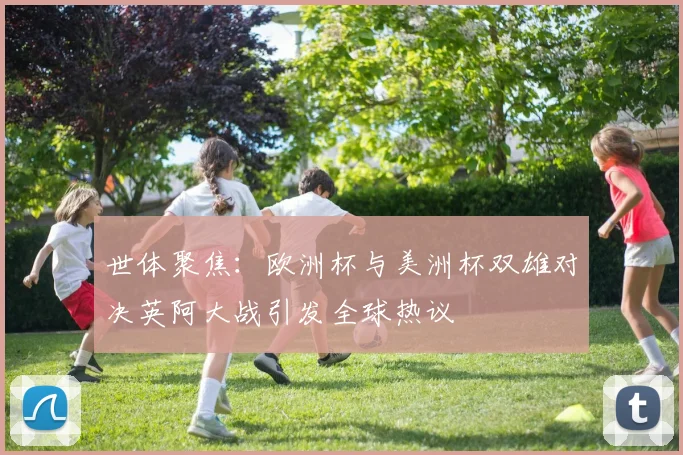 世体聚焦：欧洲杯与美洲杯双雄对决英阿大战引发全球热议