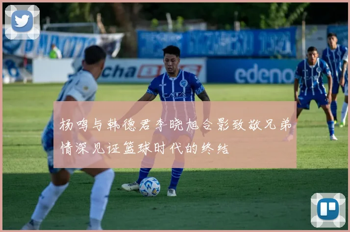 杨鸣与韩德君李晓旭合影致敬兄弟情深见证篮球时代的终结