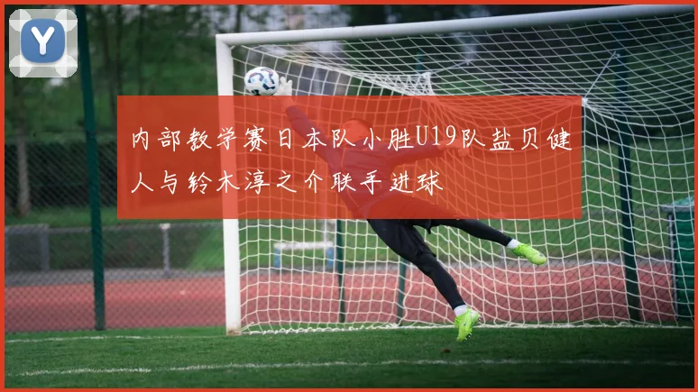 内部教学赛日本队小胜U19队盐贝健人与铃木淳之介联手进球