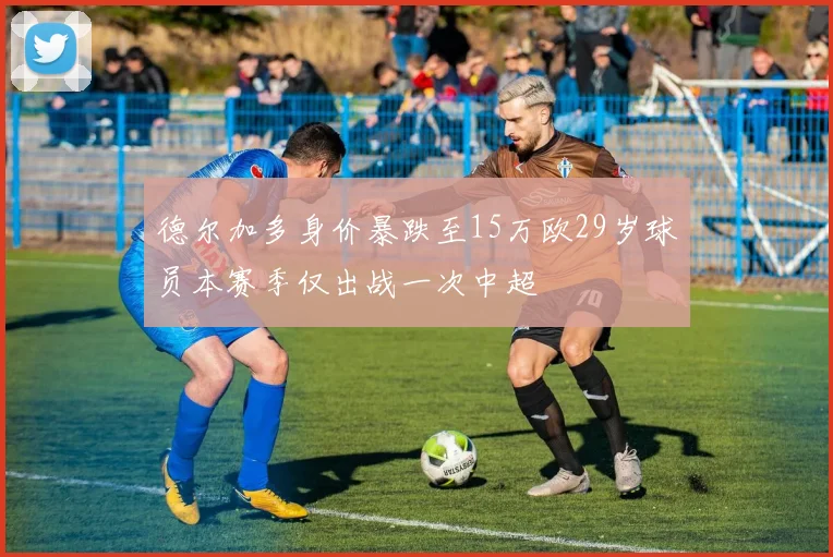 德尔加多身价暴跌至15万欧29岁球员本赛季仅出战一次中超