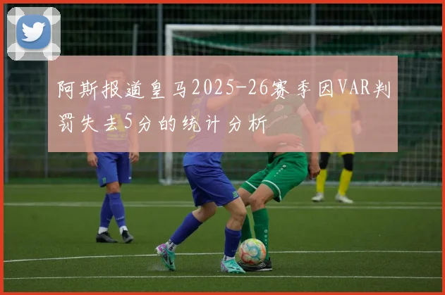 阿斯报道皇马2025-26赛季因VAR判罚失去5分的统计分析