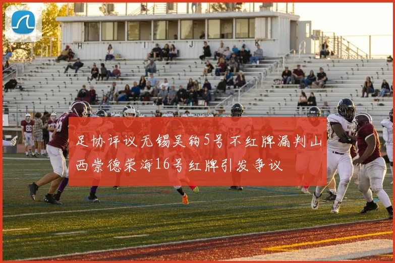 足协评议无锡吴钩5号不红牌漏判山西崇德荣海16号红牌引发争议
