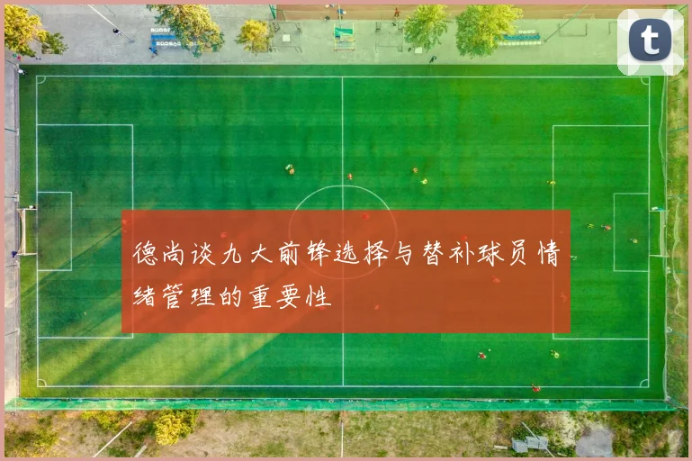 德尚谈九大前锋选择与替补球员情绪管理的重要性