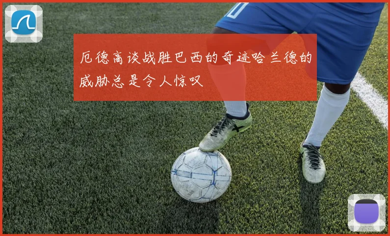 厄德高谈战胜巴西的奇迹哈兰德的威胁总是令人惊叹