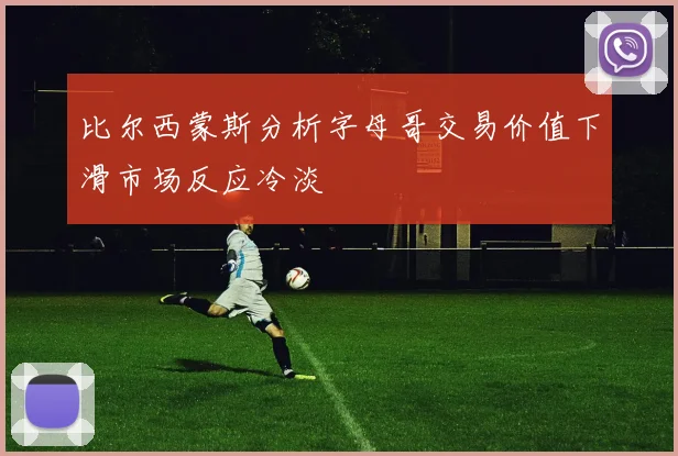 比尔西蒙斯分析字母哥交易价值下滑市场反应冷淡