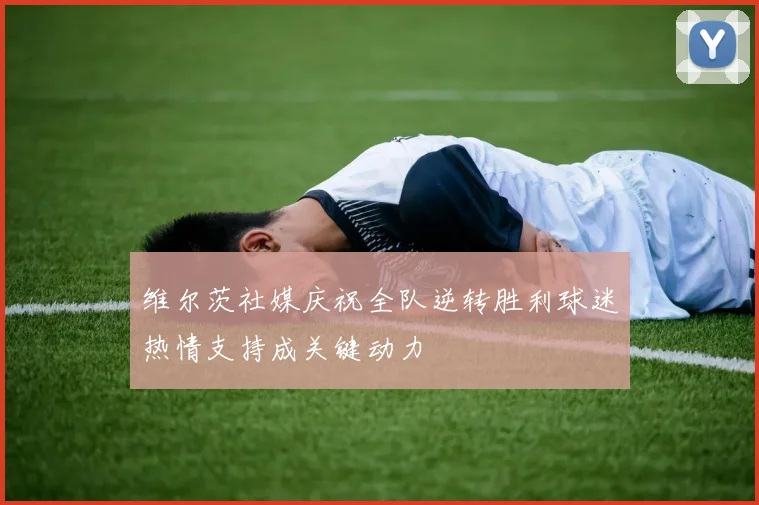 维尔茨社媒庆祝全队逆转胜利球迷热情支持成关键动力