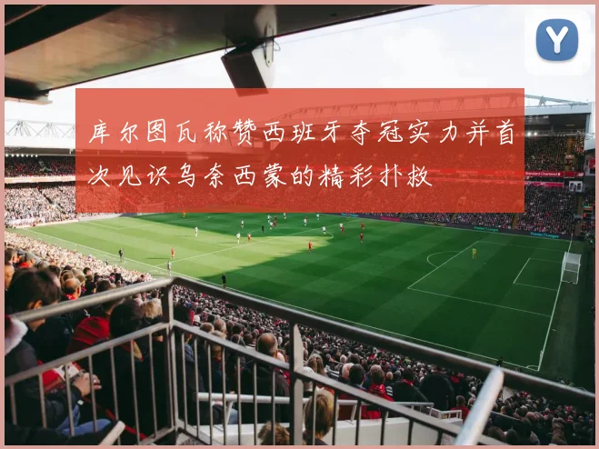 库尔图瓦称赞西班牙夺冠实力并首次见识乌奈西蒙的精彩扑救