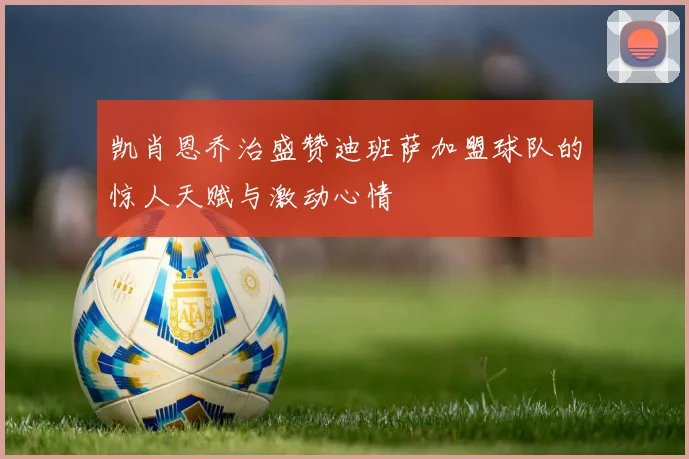 凯肖恩乔治盛赞迪班萨加盟球队的惊人天赋与激动心情