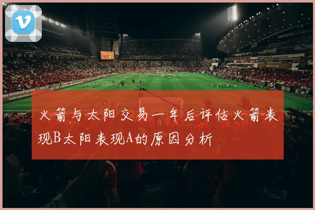 火箭与太阳交易一年后评估火箭表现B太阳表现A的原因分析