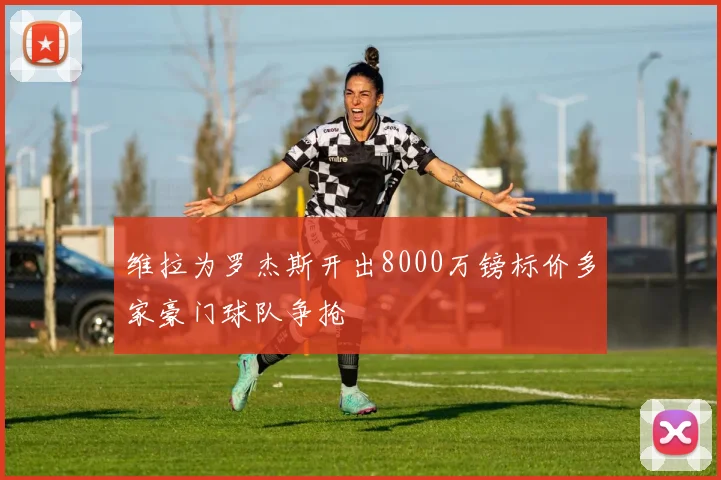 维拉为罗杰斯开出8000万镑标价多家豪门球队争抢