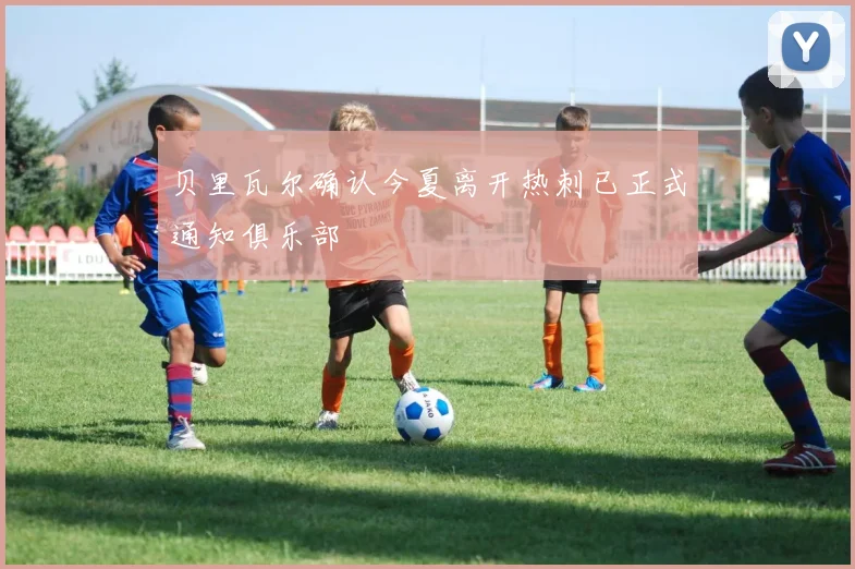 贝里瓦尔确认今夏离开热刺已正式通知俱乐部