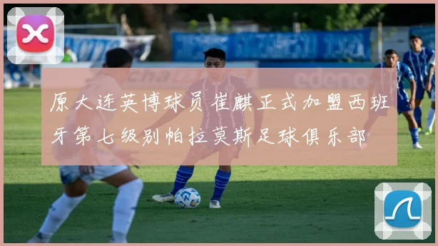原大连英博球员崔麒正式加盟西班牙第七级别帕拉莫斯足球俱乐部