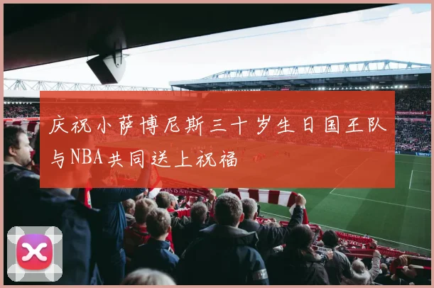 庆祝小萨博尼斯三十岁生日国王队与NBA共同送上祝福