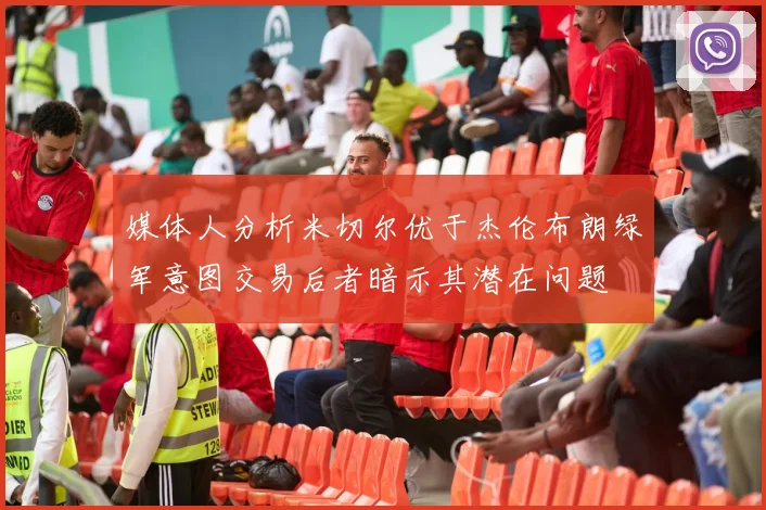 媒体人分析米切尔优于杰伦布朗绿军意图交易后者暗示其潜在问题