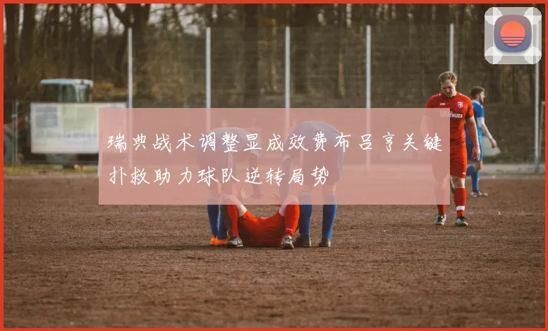 瑞典战术调整显成效费布吕亨关键扑救助力球队逆转局势