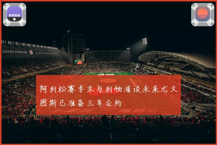 阿利松赛季末与利物浦谈未来尤文图斯已准备三年合约