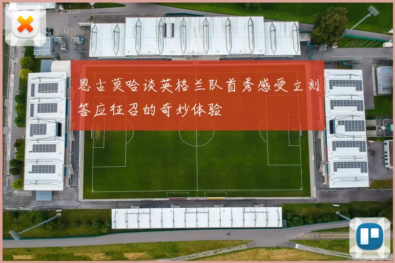 恩古莫哈谈英格兰队首秀感受立刻答应征召的奇妙体验